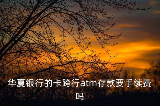 華夏銀行的卡跨行atm存款要手續(xù)費(fèi)嗎