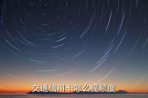 交行信用怎么提升額度嗎，交通銀行信用卡怎樣才能提高額度