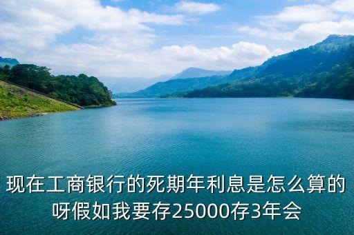 現(xiàn)在工商銀行的死期年利息是怎么算的呀假如我要存25000存3年會(huì)