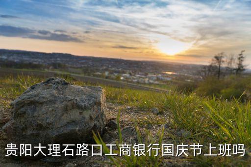 貴陽(yáng)大理石路口工商銀行國(guó)慶節(jié)上班嗎