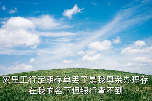 家里工行定期存單丟了是我母親辦理存在我的名下但銀行查不到