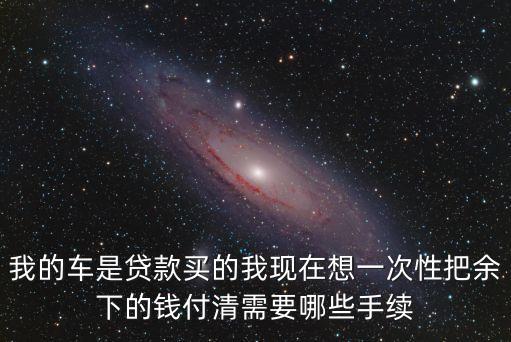我的車是貸款買的我現(xiàn)在想一次性把余下的錢付清需要哪些手續(xù)