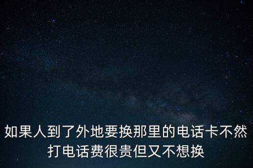 如果人到了外地要換那里的電話卡不然打電話費很貴但又不想換