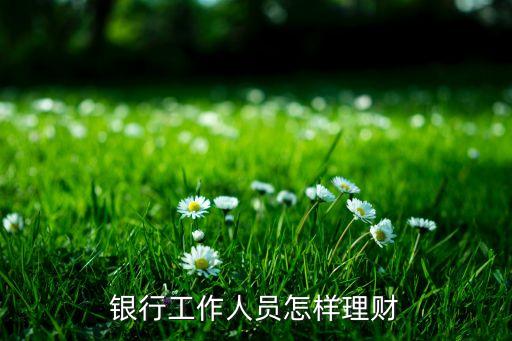 銀行內(nèi)部員工怎么理財，銀行職工都怎么樣理財