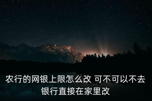 農(nóng)業(yè)銀行上限怎么解決，農(nóng)行的網(wǎng)銀上限怎么改 可不可以不去銀行直接在家里改