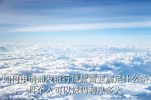如何申請浦發(fā)銀行貸款需要滿足什么條件個人可以貸嗎利息多大