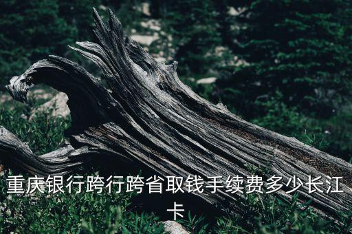 重慶銀行跨行跨省取錢手續(xù)費多少長江卡