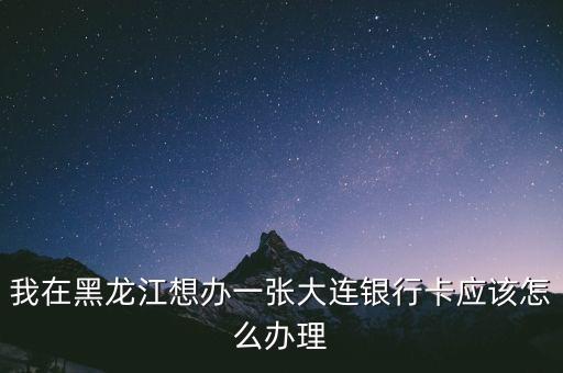 我在黑龍江想辦一張大連銀行卡應(yīng)該怎么辦理