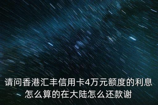 請(qǐng)問香港匯豐信用卡4萬元額度的利息怎么算的在大陸怎么還款謝