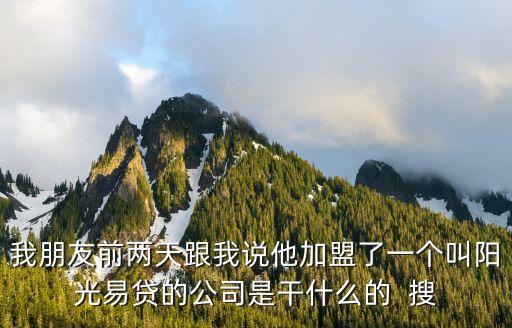 我朋友前兩天跟我說(shuō)他加盟了一個(gè)叫陽(yáng)光易貸的公司是干什么的  搜