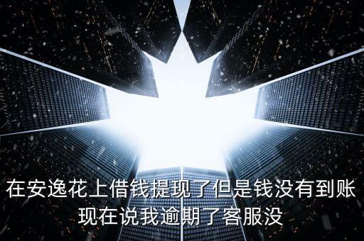 在安逸花上借錢提現(xiàn)了但是錢沒有到賬現(xiàn)在說我逾期了客服沒