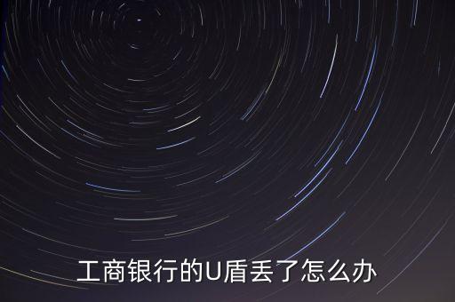 工商卡u盾丟了怎么辦理嗎，工商銀行的U盾丟了怎么辦