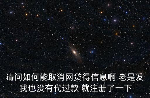 請(qǐng)問(wèn)如何能取消網(wǎng)貸得信息啊 老是發(fā) 我也沒(méi)有代過(guò)款 就注冊(cè)了一下