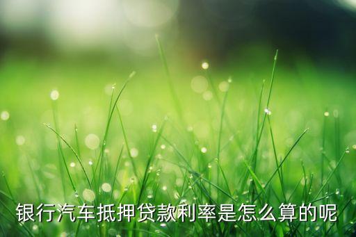 農(nóng)行汽車抵押貸款利息怎么算，汽車貸款利息怎么算