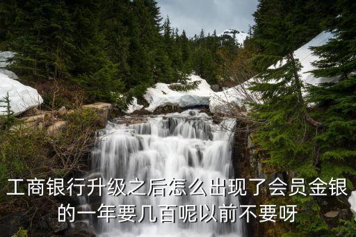 工商銀行升級(jí)之后怎么出現(xiàn)了會(huì)員金銀的一年要幾百呢以前不要呀