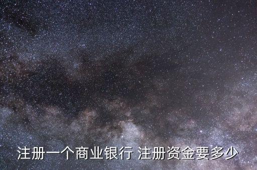 杭州銀行怎么注冊資金，注冊一個商業(yè)銀行 注冊資金要多少