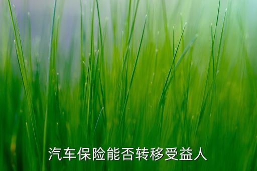 車險怎么變更受益人，汽車保險能否轉移受益人