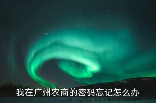 農(nóng)商易貸卡密碼忘了怎么辦，我在廣州農(nóng)商的密碼忘記怎么辦
