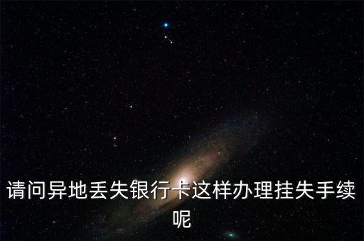請問異地丟失銀行卡這樣辦理掛失手續(xù)呢