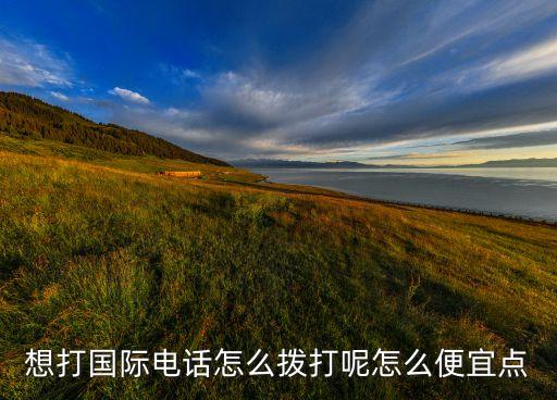 想打國(guó)際電話怎么撥打呢怎么便宜點(diǎn)