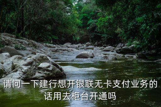 建設(shè)銀行無卡支付怎么開通，請問一下建行想開銀聯(lián)無卡支付業(yè)務(wù)的話用去柜臺開通嗎