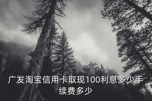 廣發(fā)淘寶信用卡取現(xiàn)100利息多少手續(xù)費多少