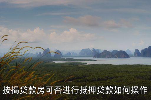 按揭貸款房可否進行抵押貸款如何操作