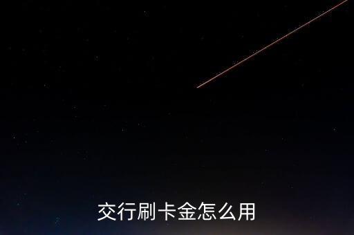 交通銀行怎么刷卡金，交行刷卡金怎么用