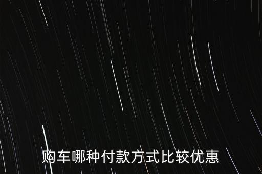 買車怎么支付有優(yōu)惠嗎，購(gòu)車哪種付款方式比較優(yōu)惠