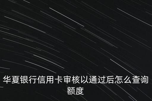 華夏銀行信用卡審核以通過(guò)后怎么查詢額度