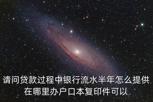 請(qǐng)問貸款過程中銀行流水半年怎么提供在哪里辦戶口本復(fù)印件可以