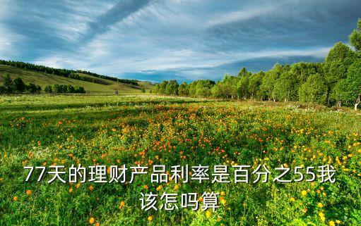 77天的理財產(chǎn)品利率是百分之55我該怎嗎算