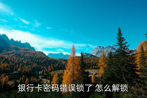 密碼輸錯(cuò)了銀行卡鎖了怎么辦，銀行卡密碼輸錯(cuò)了被鎖該怎么辦