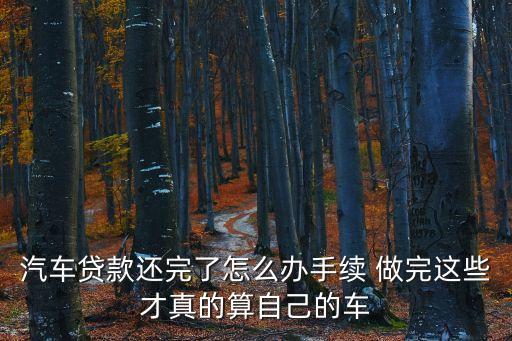 汽車貸款還完了怎么辦手續(xù) 做完這些才真的算自己的車