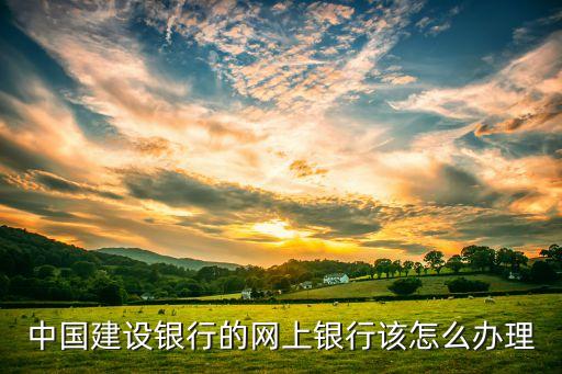 中國建設銀行的網(wǎng)上銀行該怎么辦理