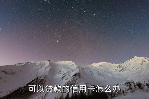 貸款要用的信用卡怎么辦，可以貸款的信用卡怎么辦