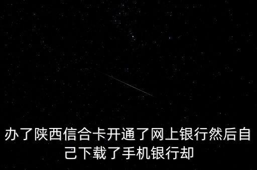 辦了陜西信合卡開通了網(wǎng)上銀行然后自己下載了手機銀行卻