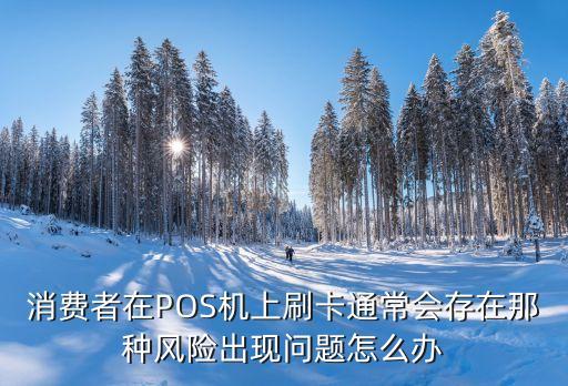 消費(fèi)者在POS機(jī)上刷卡通常會存在那種風(fēng)險出現(xiàn)問題怎么辦
