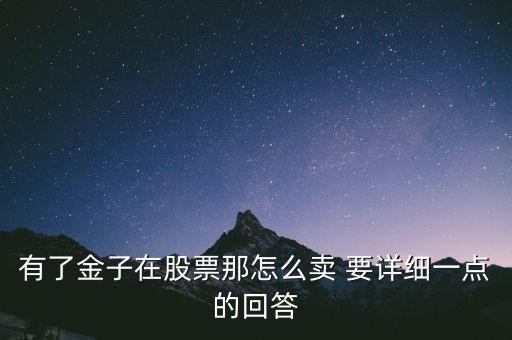 黃金股票怎么交易，有了金子在股票那怎么賣 要詳細一點的回答