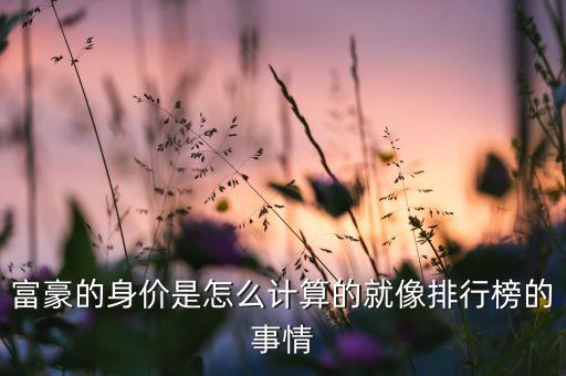 富豪的身價是怎么計算的就像排行榜的事情