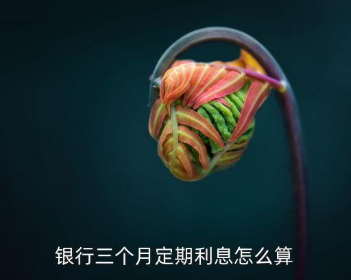 定期三月利率怎么算，銀行的利息是如何算的比如定期三個月是一天按那個利率算再加第
