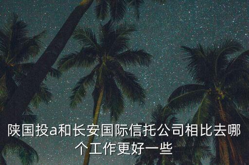 陜國投a和長安國際信托公司相比去哪個(gè)工作更好一些