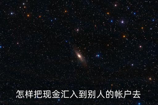 現(xiàn)金怎么匯款給別人，怎樣把現(xiàn)金匯入到別人的帳戶去
