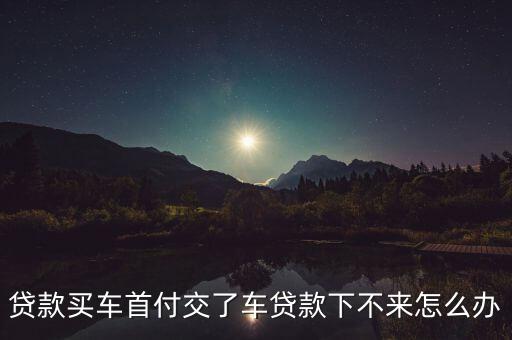 車貸貸款不了怎么辦理手續(xù)，買車戶已經(jīng)過了但貸款失敗怎么辦