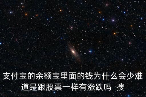 余額寶余額怎么變少了，支付寶的余額寶里面的錢為什么會少難道是跟股票一樣有漲跌嗎  搜