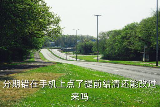 分期錯在手機(jī)上點(diǎn)了提前結(jié)清還能改過來嗎
