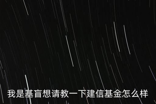 請(qǐng)問投建信的基金怎么樣，我是基盲想請(qǐng)教一下建信基金怎么樣