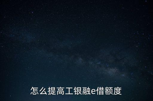 工商融e借怎么養(yǎng)提額快，工商銀行怎樣快速提升額度
