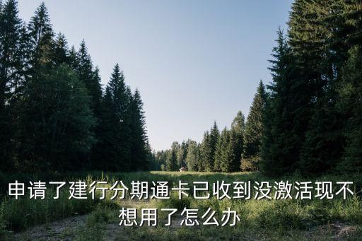申請了建行分期通卡已收到?jīng)]激活現(xiàn)不想用了怎么辦