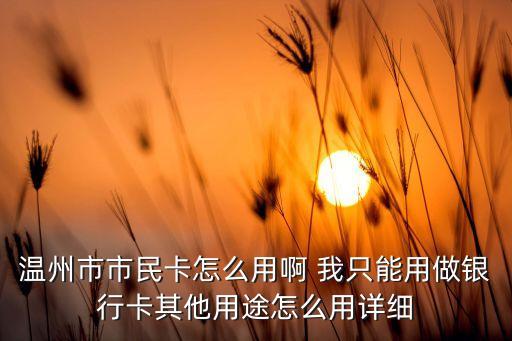 溫州市市民卡怎么用啊 我只能用做銀行卡其他用途怎么用詳細(xì)